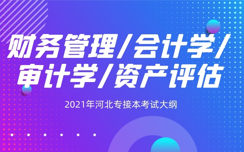 2021年河北专接本财务管理/会计学/审计学/资产评估专业考试大纲