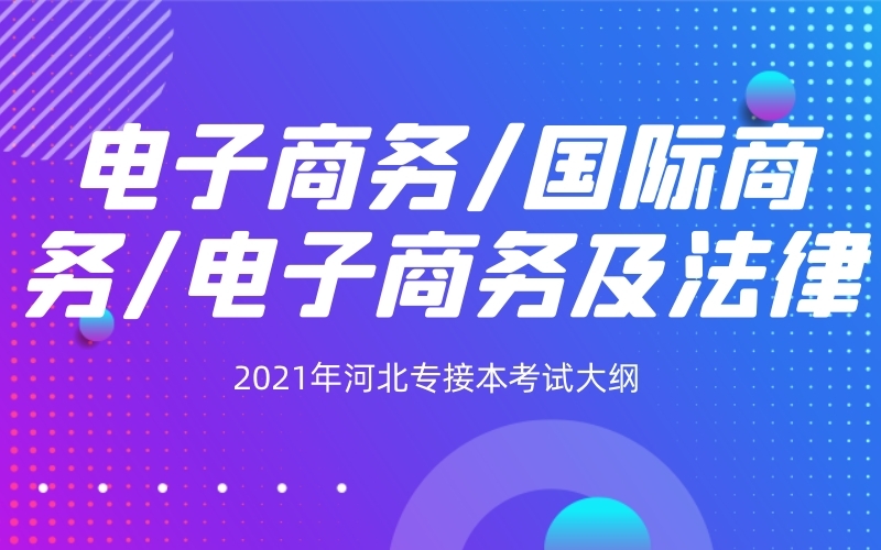 2021年河北专接本电子商务/国际商务/电子商务及法律专业考试大纲