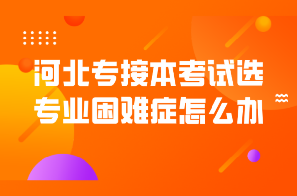 河北专接本考试选专业困难症怎么办？