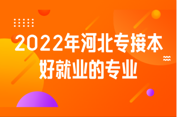 2022年河北专接本好就业的专业是什么？