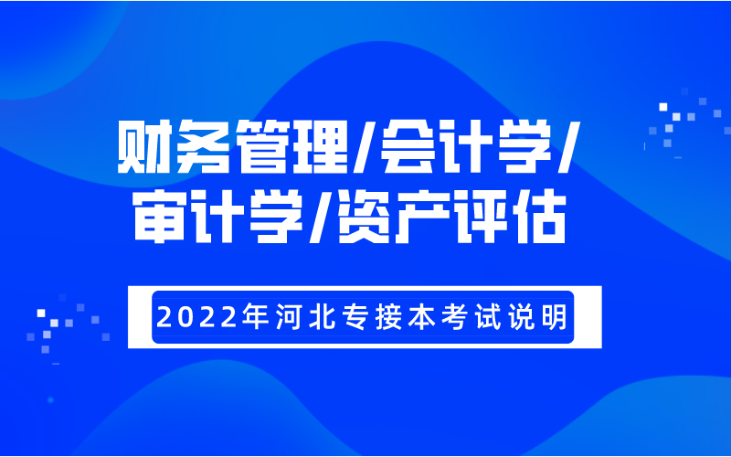 2022年河北专接本财务管理/会计学/审计学/资产评估专业考试大纲