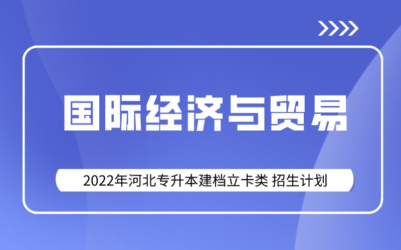 2022年河北专升本建档立卡国际经济与贸易专业招生计划